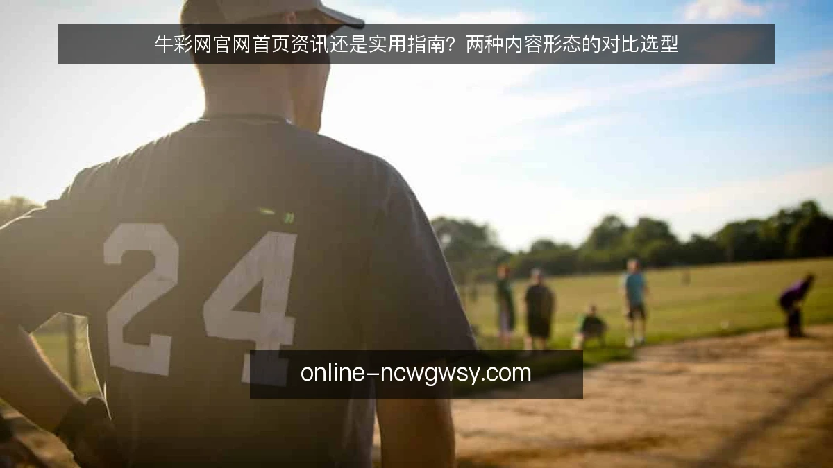 牛彩网官网首页资讯还是实用指南？两种内容形态的对比选型