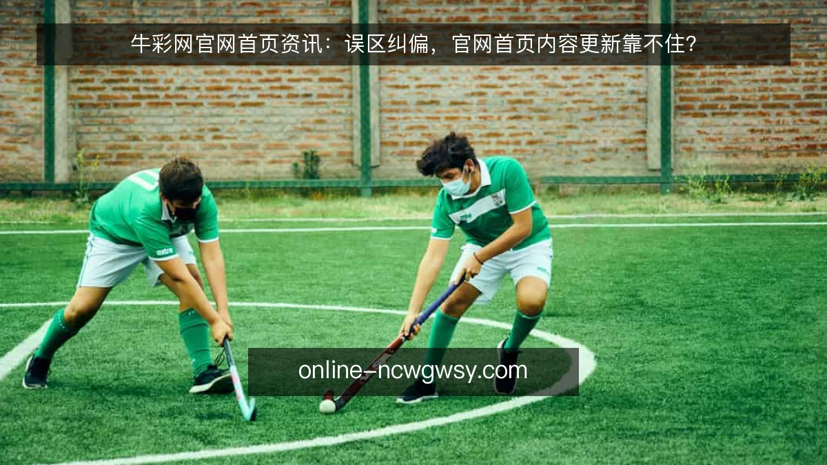 牛彩网官网首页资讯：误区纠偏，官网首页内容更新靠不住？