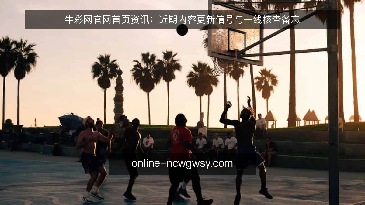 牛彩网官网首页资讯：近期内容更新信号与一线核查备忘
