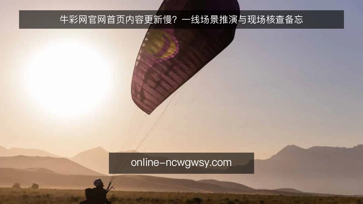 牛彩网官网首页内容更新慢？一线场景推演与现场核查备忘