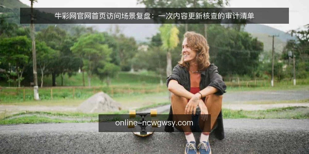 牛彩网官网首页访问场景复盘：一次内容更新核查的审计清单 — 为什么现在需要做一次访问审计 配图