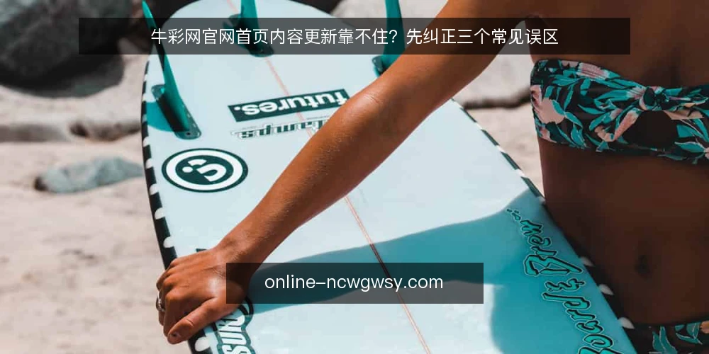 牛彩网官网首页内容更新靠不住？先纠正三个常见误区 — 先厘清一个前提：官网首页不是实时信息源 配图